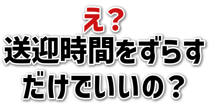 え？送迎時間をずらすだけでいいの？