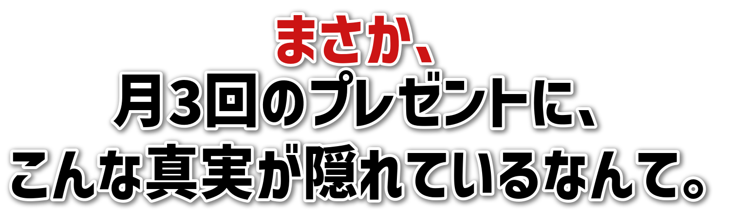 まさか、月3回のプレゼントに、こんな真実が隠れているなんて。